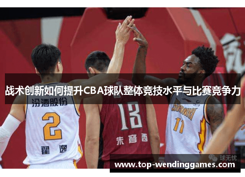 战术创新如何提升CBA球队整体竞技水平与比赛竞争力 战术创新如何提升CBA球队整体竞技水平与比赛竞争力