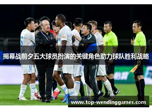 揭幕战前夕五大球员扮演的关键角色助力球队胜利战略 揭幕战前夕五大球员扮演的关键角色助力球队胜利战略