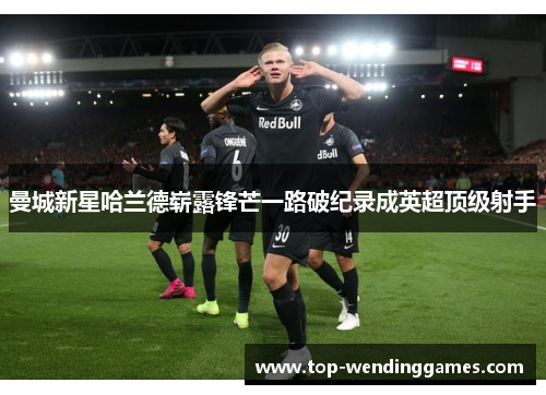 曼城新星哈兰德崭露锋芒一路破纪录成英超顶级射手 曼城新星哈兰德崭露锋芒一路破纪录成英超顶级射手