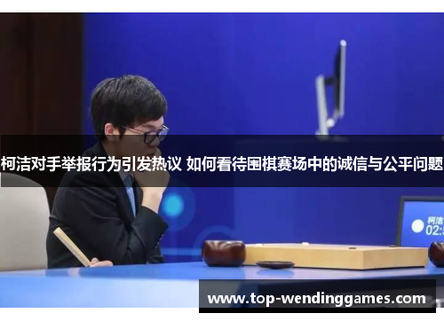 柯洁对手举报行为引发热议 如何看待围棋赛场中的诚信与公平问题 柯洁对手举报行为引发热议 如何看待围棋赛场中的诚信与公平问题