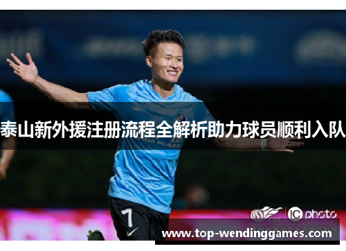 泰山新外援注册流程全解析助力球员顺利入队 泰山新外援注册流程全解析助力球员顺利入队