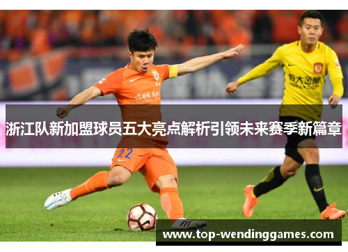 浙江队新加盟球员五大亮点解析引领未来赛季新篇章 浙江队新加盟球员五大亮点解析引领未来赛季新篇章