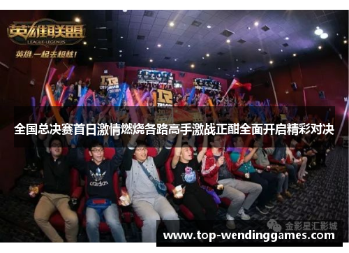 全国总决赛首日激情燃烧各路高手激战正酣全面开启精彩对决
