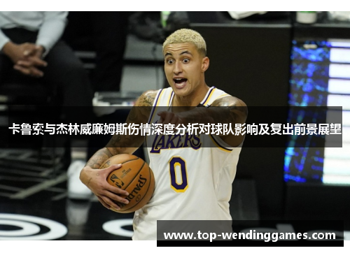 卡鲁索与杰林威廉姆斯伤情深度分析对球队影响及复出前景展望