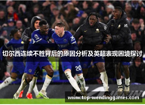 切尔西连续不胜背后的原因分析及英超表现困境探讨