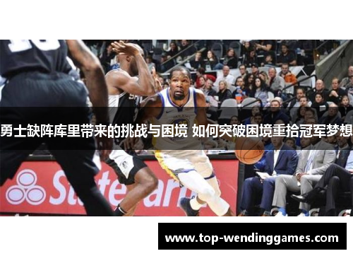 勇士缺阵库里带来的挑战与困境 如何突破困境重拾冠军梦想 勇士缺阵库里带来的挑战与困境 如何突破困境重拾冠军梦想