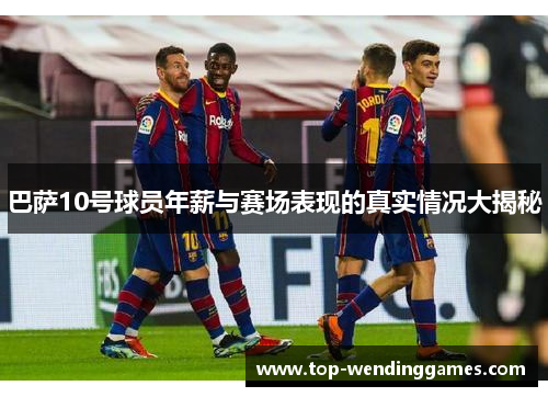 巴萨10号球员年薪与赛场表现的真实情况大揭秘