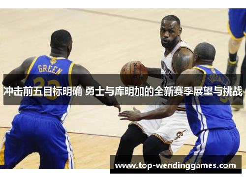 冲击前五目标明确 勇士与库明加的全新赛季展望与挑战 冲击前五目标明确 勇士与库明加的全新赛季展望与挑战