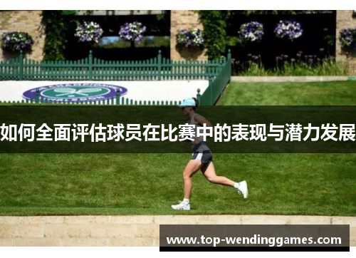 如何全面评估球员在比赛中的表现与潜力发展 如何全面评估球员在比赛中的表现与潜力发展