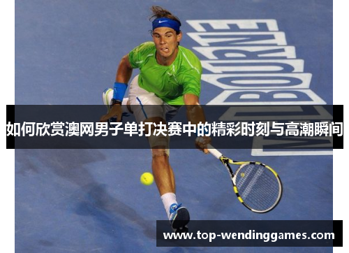 如何欣赏澳网男子单打决赛中的精彩时刻与高潮瞬间 如何欣赏澳网男子单打决赛中的精彩时刻与高潮瞬间