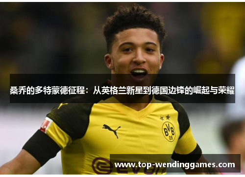 桑乔的多特蒙德征程:从英格兰新星到德国边锋的崛起与荣耀 桑乔的多特蒙德征程:从英格兰新星到德国边锋的崛起与荣耀