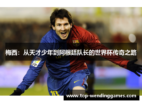 梅西:从天才少年到阿根廷队长的世界杯传奇之路 梅西:从天才少年到阿根廷队长的世界杯传奇之路