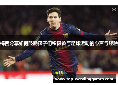 梅西分享如何鼓励孩子们积极参与足球运动的心声与经验 梅西分享如何鼓励孩子们积极参与足球运动的心声与经验