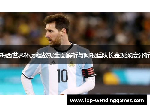 梅西世界杯历程数据全面解析与阿根廷队长表现深度分析