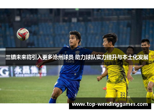 三镇未来将引入更多沧州球员 助力球队实力提升与本土化发展 三镇未来将引入更多沧州球员 助力球队实力提升与本土化发展