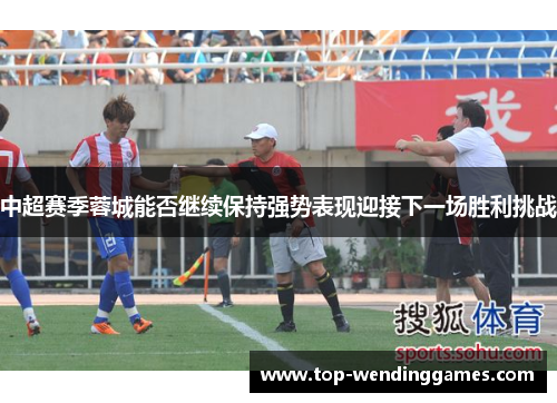 中超赛季蓉城能否继续保持强势表现迎接下一场胜利挑战 中超赛季蓉城能否继续保持强势表现迎接下一场胜利挑战