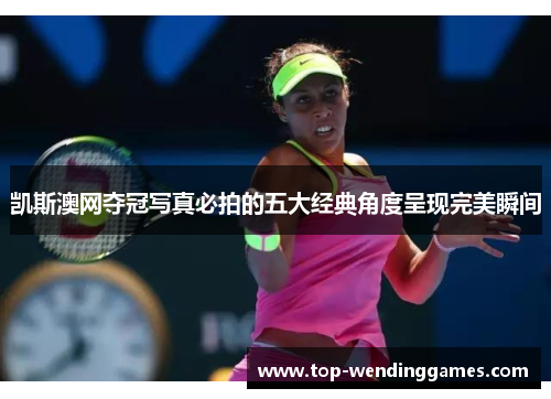 凯斯澳网夺冠写真必拍的五大经典角度呈现完美瞬间 凯斯澳网夺冠写真必拍的五大经典角度呈现完美瞬间