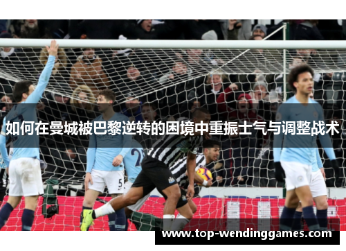 如何在曼城被巴黎逆转的困境中重振士气与调整战术