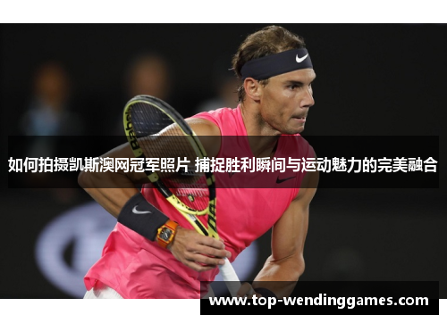 如何拍摄凯斯澳网冠军照片 捕捉胜利瞬间与运动魅力的完美融合 如何拍摄凯斯澳网冠军照片 捕捉胜利瞬间与运动魅力的完美融合