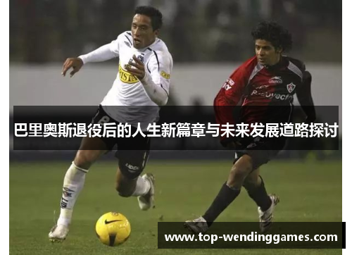 巴里奥斯退役后的人生新篇章与未来发展道路探讨