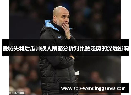 曼城失利后瓜帅换人策略分析对比赛走势的深远影响 曼城失利后瓜帅换人策略分析对比赛走势的深远影响