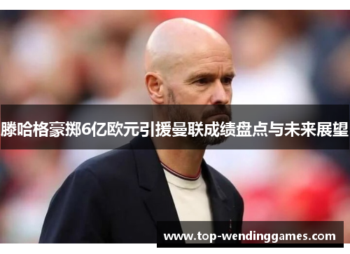 滕哈格豪掷6亿欧元引援曼联成绩盘点与未来展望 滕哈格豪掷6亿欧元引援曼联成绩盘点与未来展望