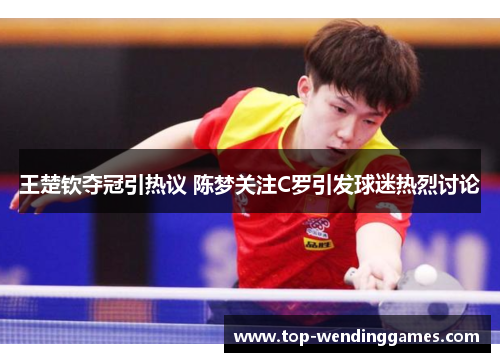 王楚钦夺冠引热议 陈梦关注C罗引发球迷热烈讨论 王楚钦夺冠引热议 陈梦关注C罗引发球迷热烈讨论