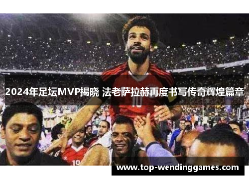 2024年足坛MVP揭晓 法老萨拉赫再度书写传奇辉煌篇章 2024年足坛MVP揭晓 法老萨拉赫再度书写传奇辉煌篇章