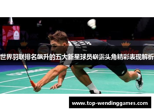 世界羽联排名飙升的五大新星球员崭露头角精彩表现解析
