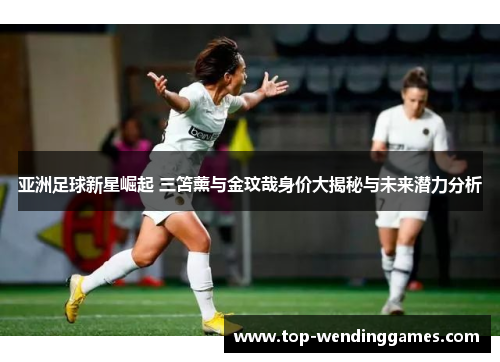 亚洲足球新星崛起 三笘薰与金玟哉身价大揭秘与未来潜力分析 亚洲足球新星崛起 三笘薰与金玟哉身价大揭秘与未来潜力分析