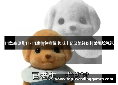 11款森贝儿11-11表情包推荐 趣味十足又能轻松打破尴尬气氛