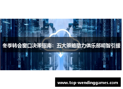 冬季转会窗口决策指南:五大策略助力俱乐部明智引援 冬季转会窗口决策指南:五大策略助力俱乐部明智引援