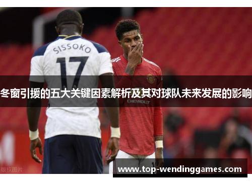 冬窗引援的五大关键因素解析及其对球队未来发展的影响