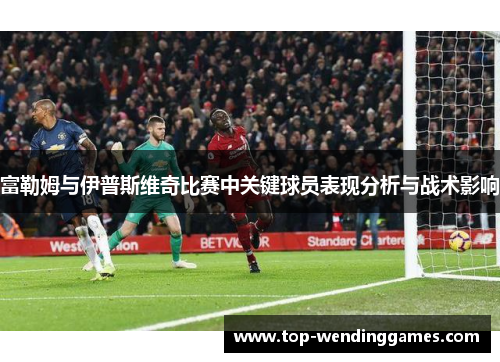 富勒姆与伊普斯维奇比赛中关键球员表现分析与战术影响