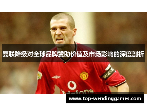 曼联降级对全球品牌赞助价值及市场影响的深度剖析 曼联降级对全球品牌赞助价值及市场影响的深度剖析