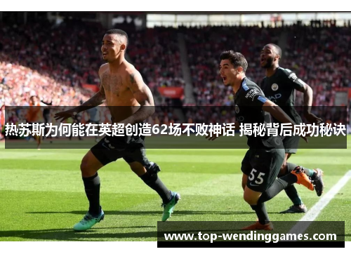 热苏斯为何能在英超创造62场不败神话 揭秘背后成功秘诀 热苏斯为何能在英超创造62场不败神话 揭秘背后成功秘诀