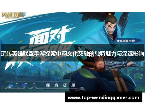 玩转英雄联盟手游探索中匈文化交融的独特魅力与深远影响 玩转英雄联盟手游探索中匈文化交融的独特魅力与深远影响