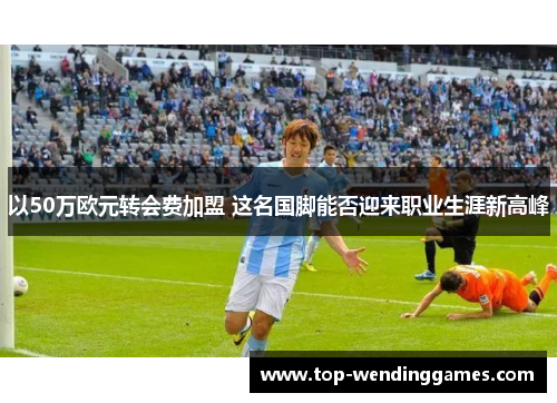 以50万欧元转会费加盟 这名国脚能否迎来职业生涯新高峰