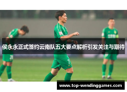 侯永永正式签约云南队五大要点解析引发关注与期待