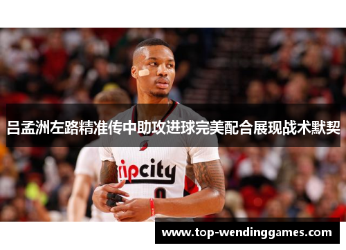 吕孟洲左路精准传中助攻进球完美配合展现战术默契