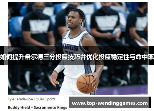 如何提升希尔德三分投篮技巧并优化投篮稳定性与命中率 如何提升希尔德三分投篮技巧并优化投篮稳定性与命中率