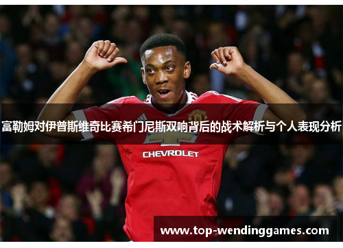 富勒姆对伊普斯维奇比赛希门尼斯双响背后的战术解析与个人表现分析 富勒姆对伊普斯维奇比赛希门尼斯双响背后的战术解析与个人表现分析