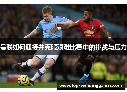 曼联如何迎接并克服艰难比赛中的挑战与压力
