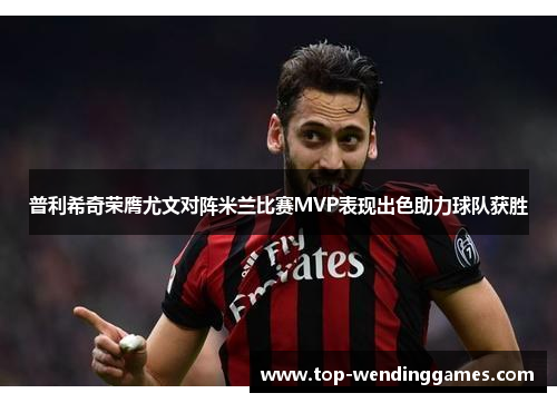 普利希奇荣膺尤文对阵米兰比赛MVP表现出色助力球队获胜 普利希奇荣膺尤文对阵米兰比赛MVP表现出色助力球队获胜