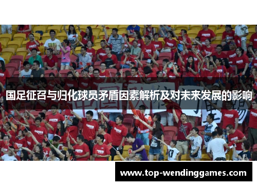 国足征召与归化球员矛盾因素解析及对未来发展的影响 国足征召与归化球员矛盾因素解析及对未来发展的影响