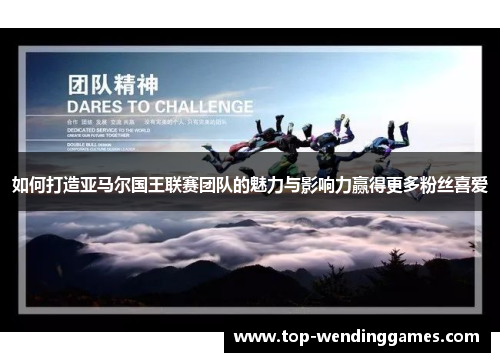 如何打造亚马尔国王联赛团队的魅力与影响力赢得更多粉丝喜爱 如何打造亚马尔国王联赛团队的魅力与影响力赢得更多粉丝喜爱