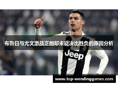 布鲁日与尤文激战正酣却未能决出胜负的原因分析 布鲁日与尤文激战正酣却未能决出胜负的原因分析