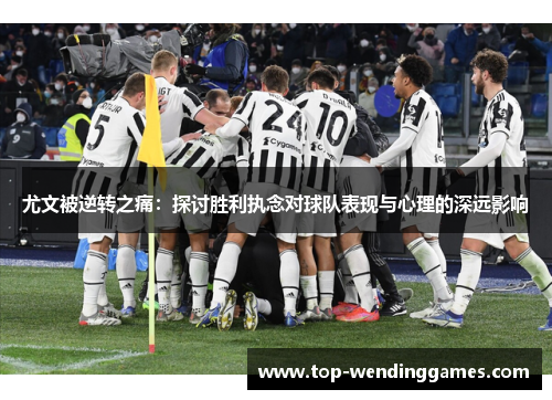 尤文被逆转之痛:探讨胜利执念对球队表现与心理的深远影响 尤文被逆转之痛:探讨胜利执念对球队表现与心理的深远影响