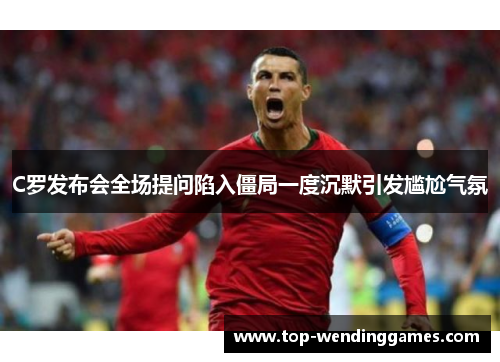 C罗发布会全场提问陷入僵局一度沉默引发尴尬气氛