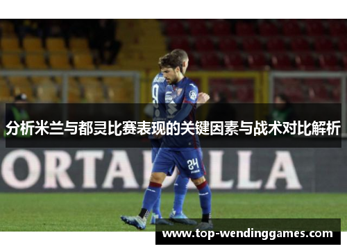 分析米兰与都灵比赛表现的关键因素与战术对比解析
